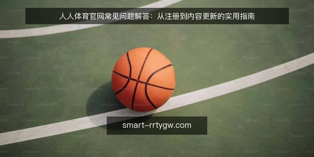 人人体育官网常见问题解答:从注册到内容更新的实用指南 — 人人体育官网是什么?它提供哪些核心服务? 配图