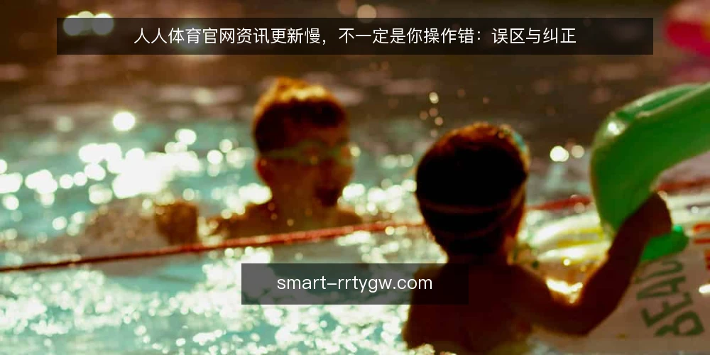 人人体育官网资讯更新慢,不一定是你操作错:误区与纠正 — 误区一:更新慢就是网络或服务器问题 配图
