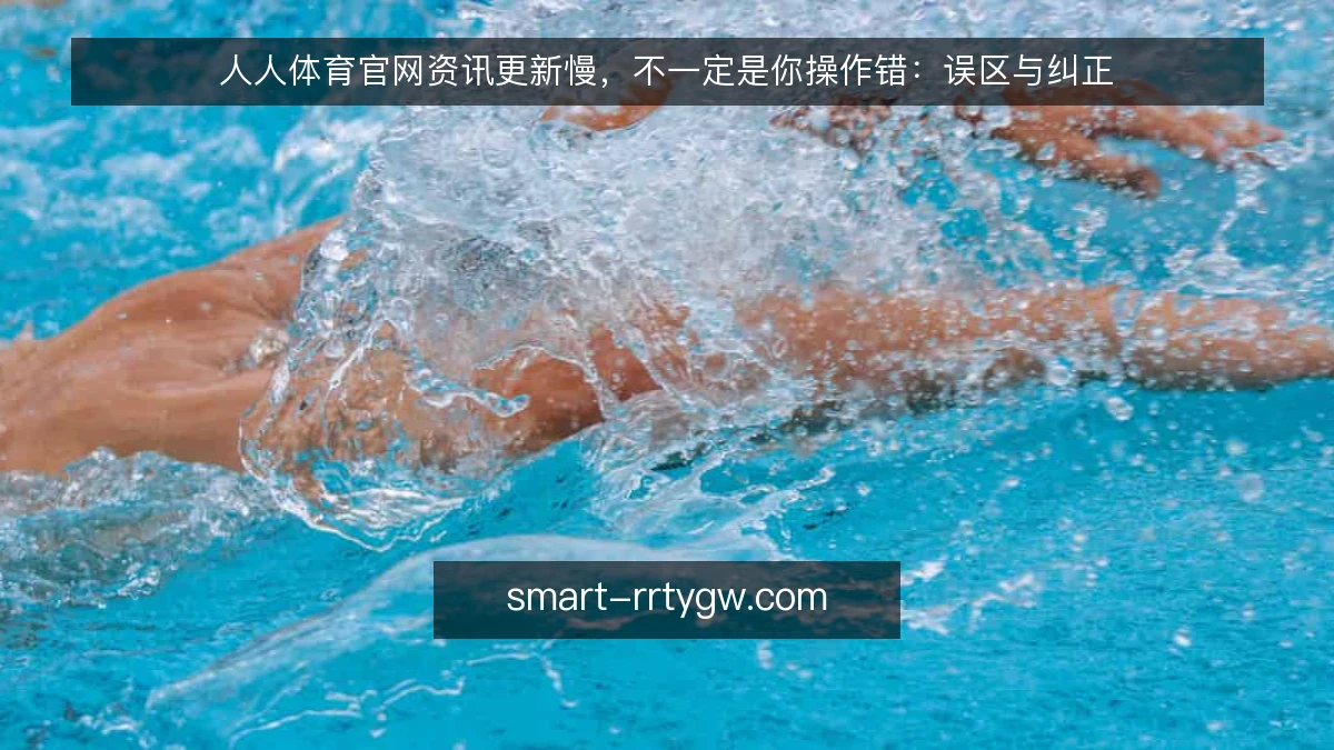 人人体育官网资讯更新慢，不一定是你操作错：误区与纠正