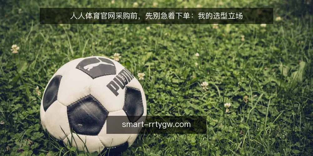 人人体育官网采购前,先别急着下单:我的选型立场 — 明确需求边界:先定义你真正要解决什么 配图