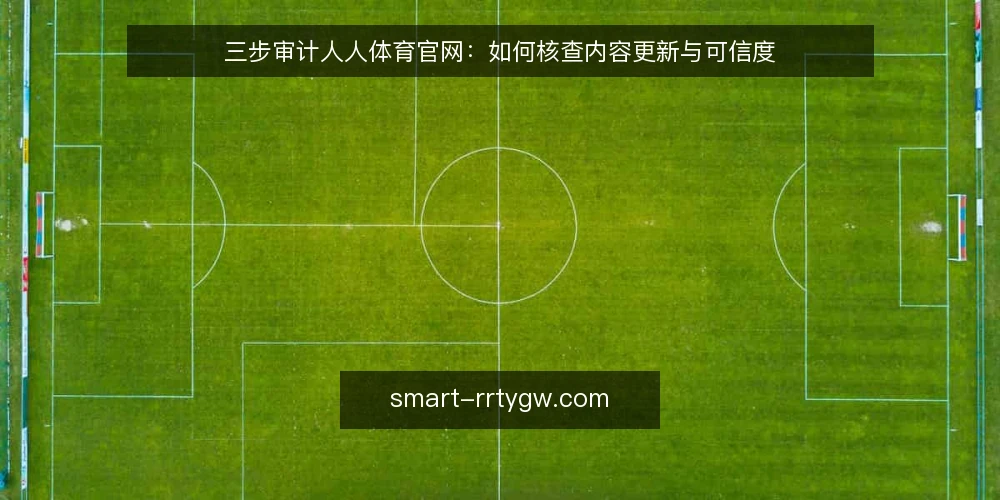 三步审计人人体育官网:如何核查内容更新与可信度 — 为什么现在需要审计人人体育官网 配图