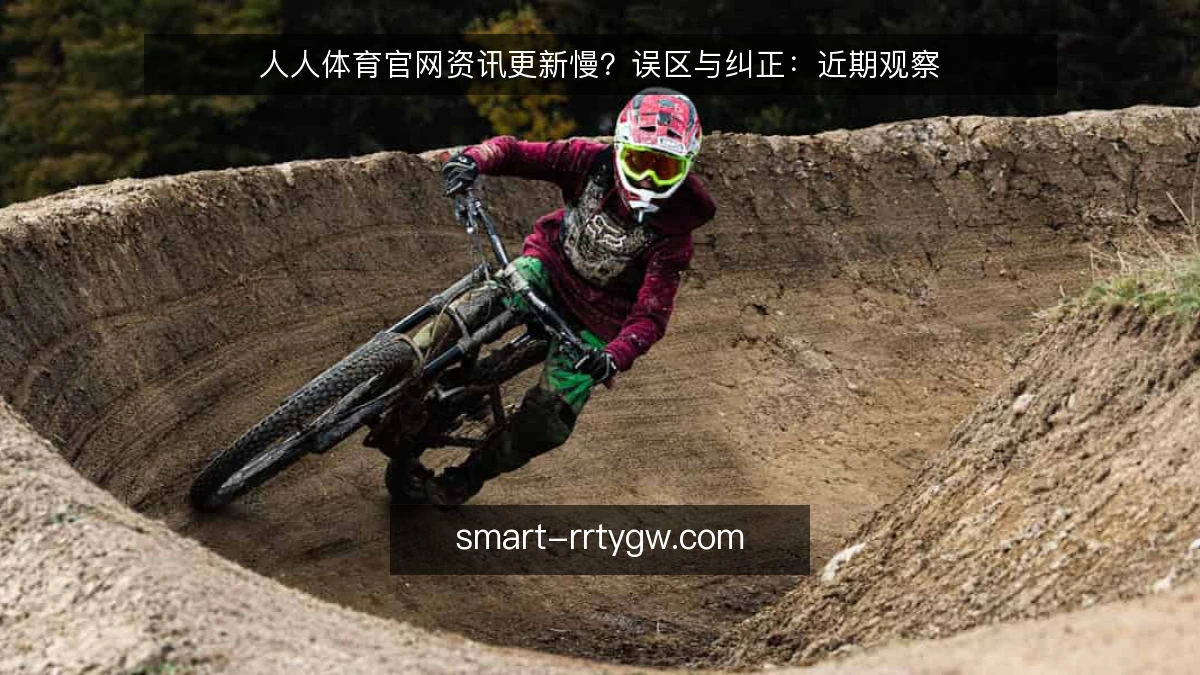人人体育官网资讯更新慢？误区与纠正：近期观察