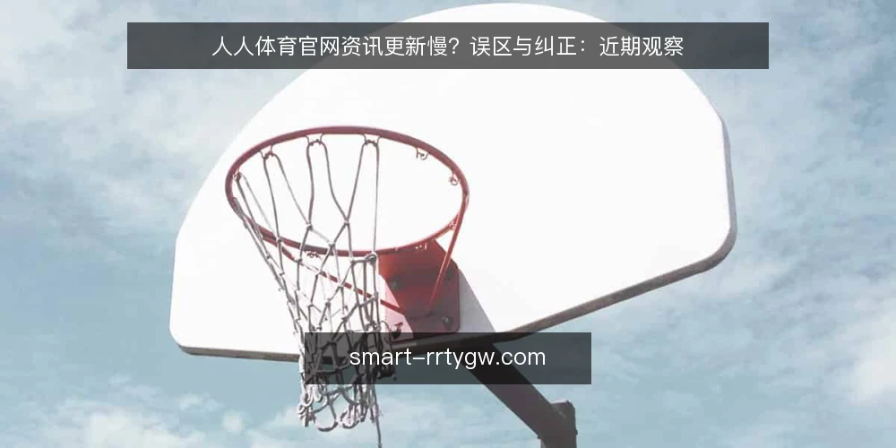 人人体育官网资讯更新慢?误区与纠正:近期观察 — 近期人人体育官网资讯更新的常见误读 配图
