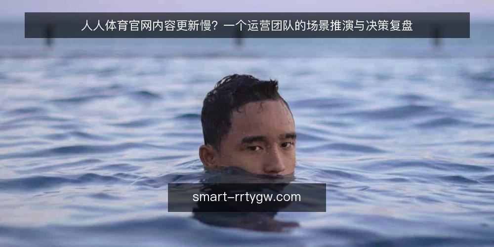 人人体育官网内容更新慢?一个运营团队的场景推演与决策复盘 — 场景设定:运营团队为何盯上更新节奏 配图