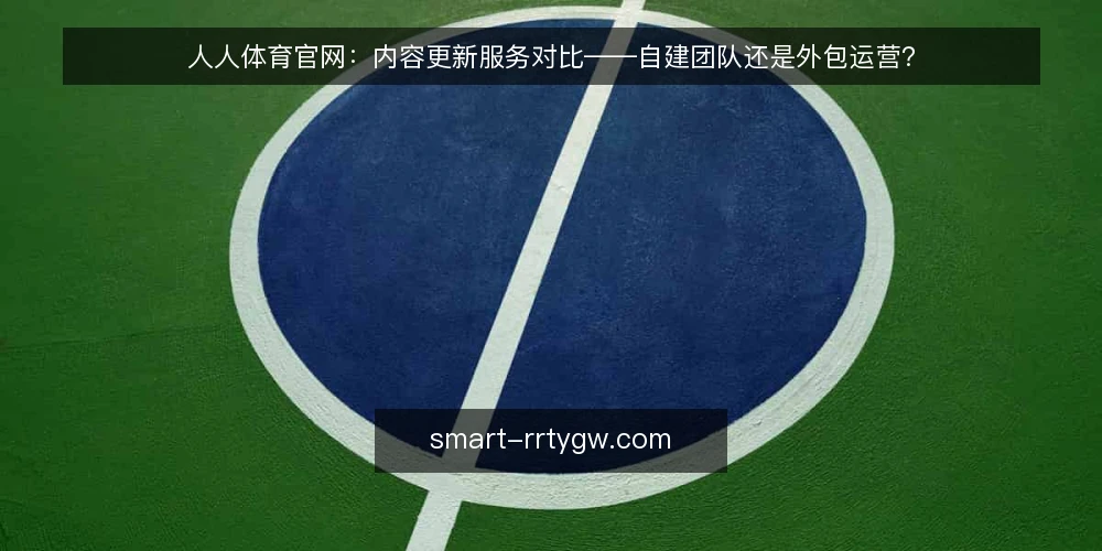 人人体育官网:内容更新服务对比——自建团队还是外包运营? — 先界定需求:内容更新到底要解决什么问题 配图