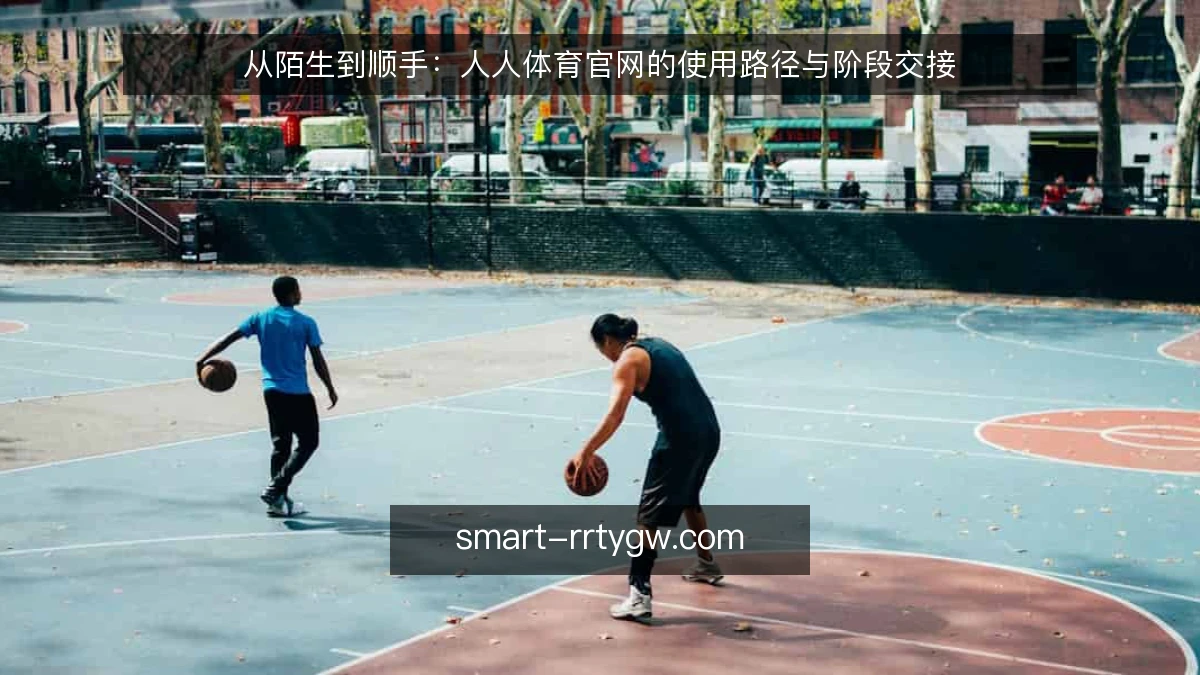 从陌生到顺手：人人体育官网的使用路径与阶段交接