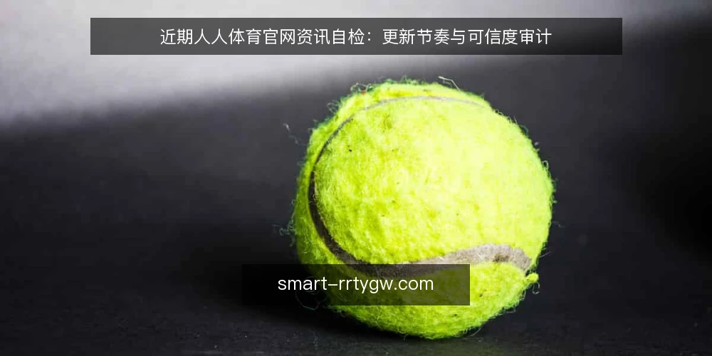 近期人人体育官网资讯自检：更新节奏与可信度审计 — 为何眼下要审计人人体育官网资讯 配图